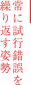 常に試行錯誤を繰り返す姿勢